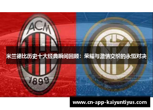 米兰德比历史十大经典瞬间回顾：荣耀与激情交织的永恒对决