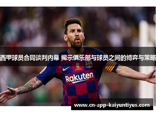 西甲球员合同谈判内幕 揭示俱乐部与球员之间的博弈与策略 西甲球员合同谈判内幕 揭示俱乐部与球员之间的博弈与策略