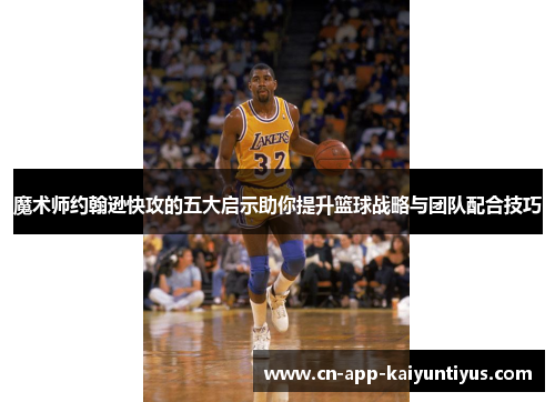 魔术师约翰逊快攻的五大启示助你提升篮球战略与团队配合技巧 魔术师约翰逊快攻的五大启示助你提升篮球战略与团队配合技巧