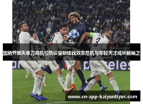 加纳乔屡失单刀良机引热议曼联锋线效率危机与年轻天才成长新痛之 加纳乔屡失单刀良机引热议曼联锋线效率危机与年轻天才成长新痛之